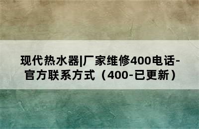 现代热水器|厂家维修400电话-官方联系方式（400-已更新）